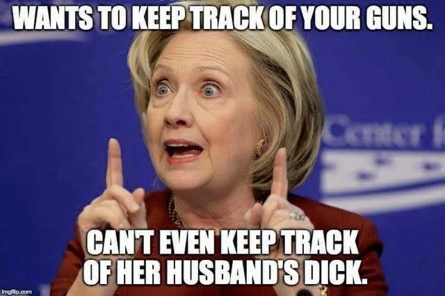 A wide-eyed Hillary Clinton is mid-sentence and holds up each of her index fingers. Text at the top reads “Wants to keep track of your guns.” Text at the bottom reads “Can’t even keep track of her husband’s dick.”