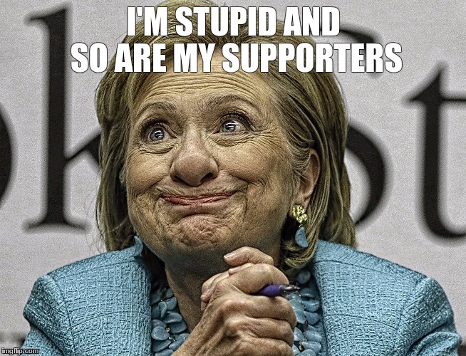 Hillary Clinton photoshopped to make her wrinkles appear deeper while emphasizing her strange facial expression. Text at the top reads “I’m stupid and so are my supporters.”